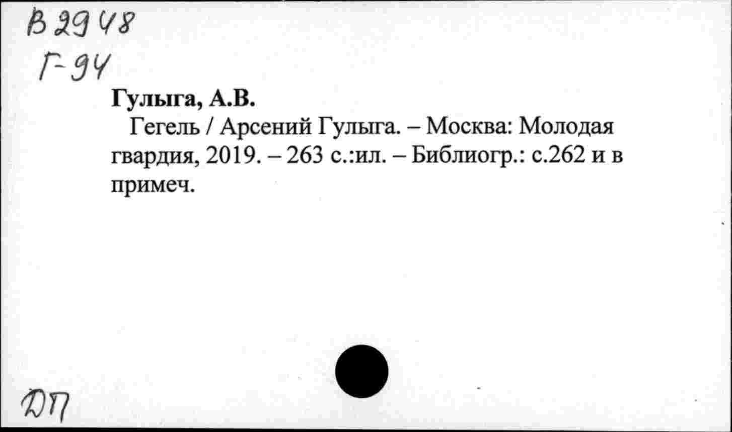 ﻿ИЖ М
г-зч
Гулыга, А.В.
Гегель / Арсений Гулыга. - Москва: Молодая гвардия, 2019. - 263 с.:ил. - Библиогр.: с.262 и в примем.